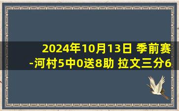 2024年10月13日 季前赛-河村5中0送8助 拉文三分6中6拿28分 灰熊21分逆转公牛